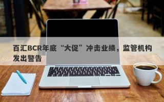 百汇BCR年底“大促”冲击业绩，监管机构发出警告