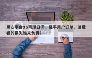 黑心平台XS再现丑闻，强平用户订单，消费者的损失谁来负责？