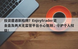 投资遭遇新陷阱？Enjoytrader资金盘及两大无监管平台小心甄别，守护个人权益！