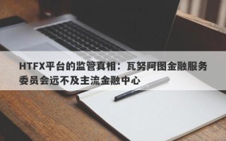 HTFX平台的监管真相：瓦努阿图金融服务委员会远不及主流金融中心