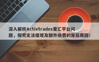 深入解析Activtrades爱汇平台问题，探究无法提现及额外收费的背后原因！