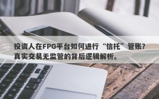 投资人在FPG平台如何进行“信托”管账？真实交易无监管的背后逻辑解析。