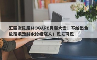 汇圈老鼠屎MOGAFX再爆大雷！不给出金反而把泼脏水给投资人！忍无可忍！