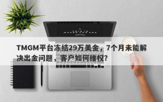 TMGM平台冻结29万美金，7个月未能解决出金问题，客户如何维权？