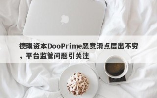 德璞资本DooPrime恶意滑点层出不穷，平台监管问题引关注