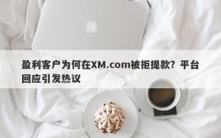 盈利客户为何在XM.com被拒提款？平台回应引发热议