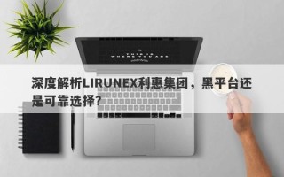 深度解析LIRUNEX利惠集团，黑平台还是可靠选择？