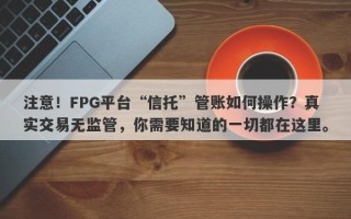 注意！FPG平台“信托”管账如何操作？真实交易无监管，你需要知道的一切都在这里。