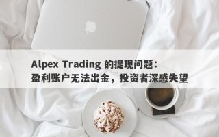 Alpex Trading 的提现问题：盈利账户无法出金，投资者深感失望