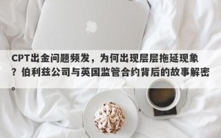 CPT出金问题频发，为何出现层层拖延现象？伯利兹公司与英国监管合约背后的故事解密。