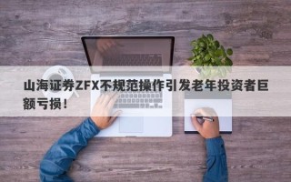 山海证券ZFX不规范操作引发老年投资者巨额亏损！