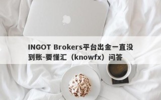 INGOT Brokers平台出金一直没到账-要懂汇（knowfx）问答