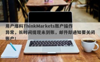 用户爆料ThinkMarkets账户操作异常，长时间提现未到账，邮件却通知要关闭账户！