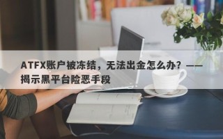 ATFX账户被冻结，无法出金怎么办？——揭示黑平台险恶手段