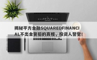 揭秘平方金融SQUAREDFINANCIAL不出金背后的真相，投资人警觉！