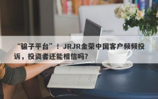 “骗子平台”！JRJR金荣中国客户频频投诉，投资者还能相信吗？