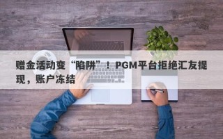 赠金活动变“陷阱”！PGM平台拒绝汇友提现，账户冻结