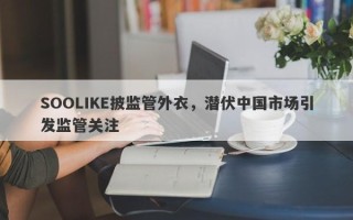 SOOLIKE披监管外衣，潜伏中国市场引发监管关注