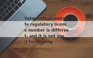 Vatee official website regulatory license number is different, and it is not used for trading