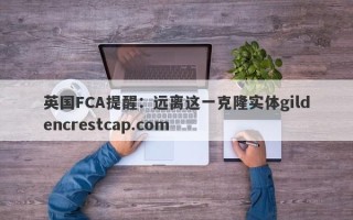 英国FCA提醒：远离这一克隆实体gildencrestcap.com