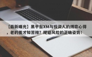 【最新曝光】黑平台XM与投资人的博弈心得，老的姜才知苦辣？规避风险的正确姿势！