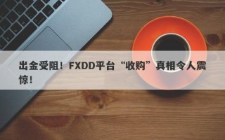 出金受阻！FXDD平台“收购”真相令人震惊！