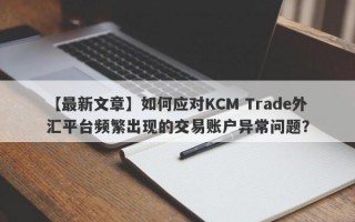 【最新文章】如何应对KCM Trade外汇平台频繁出现的交易账户异常问题？