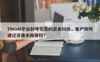 TMGM平台封号引发的资金纠纷，客户如何通过法律手段维权？