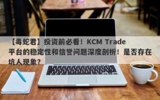 【毒蛇君】投资前必看！KCM Trade平台的稳定性和信誉问题深度剖析！是否存在坑人现象？