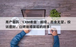 用户亲历‘CXM希盟’困境，出金无望，投诉遭封，口碑崩塌背后的故事！