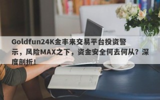 Goldfun24K金丰来交易平台投资警示，风险MAX之下，资金安全何去何从？深度剖析！