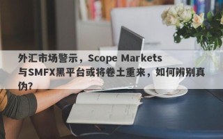 外汇市场警示，Scope Markets与SMFX黑平台或将卷土重来，如何辨别真伪？