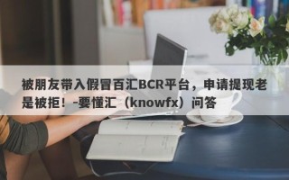 被朋友带入假冒百汇BCR平台，申请提现老是被拒！-要懂汇（knowfx）问答