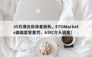 35万澳元投资者损失，ETOMarkets面临监管重罚，ASIC介入调查！