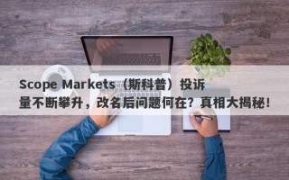 Scope Markets（斯科普）投诉量不断攀升，改名后问题何在？真相大揭秘！