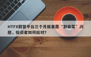 HTFX假冒平台三个月就暴露“割韭菜”问题，投资者如何应对？