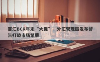 百汇BCR年末“大促”，外汇管理局发布警告打破市场繁荣