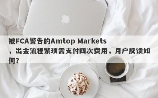 被FCA警告的Amtop Markets，出金流程繁琐需支付四次费用，用户反馈如何？