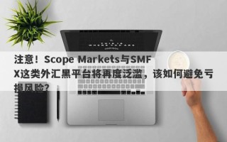 注意！Scope Markets与SMFX这类外汇黑平台将再度泛滥，该如何避免亏损风险？