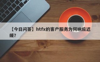 【今日问答】htfx的客户服务为何响应迟缓？