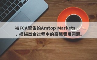 被FCA警告的Amtop Markets，揭秘出金过程中的高额费用问题。