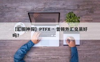 【汇圈神探】PTFX · 普顿外汇交易好吗？
