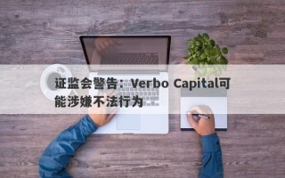 证监会警告：Verbo Capital可能涉嫌不法行为