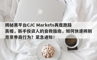 揭秘黑平台CJC Markets再度跑路真相，新手投资人的自救指南，如何快速辨别异常券商行为？紧急通知！