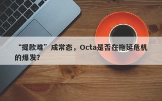 “提款难”成常态，Octa是否在拖延危机的爆发？