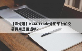 【毒蛇君】KCM Trade外汇平台的交易费用是否透明？