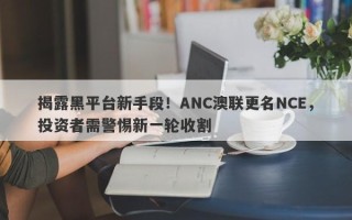 揭露黑平台新手段！ANC澳联更名NCE，投资者需警惕新一轮收割