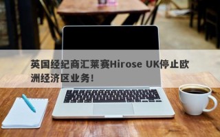 英国经纪商汇莱赛Hirose UK停止欧洲经济区业务！