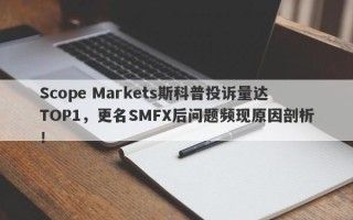 Scope Markets斯科普投诉量达TOP1，更名SMFX后问题频现原因剖析！