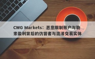 CWG Markets：恶意限制账户与勒索盈利背后的仿冒者与混淆交易实体